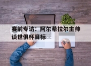 九游中国-赛前专访：阿尔希拉尔主帅谈世俱杯目标的简单介绍