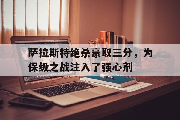关于萨拉斯特绝杀豪取三分，为保级之战注入了强心剂的信息